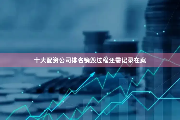 十大配资公司排名销毁过程还需记录在案