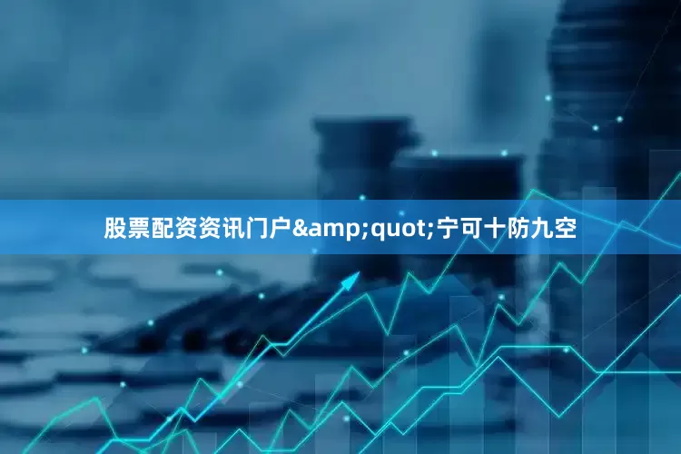 股票配资资讯门户&quot;宁可十防九空