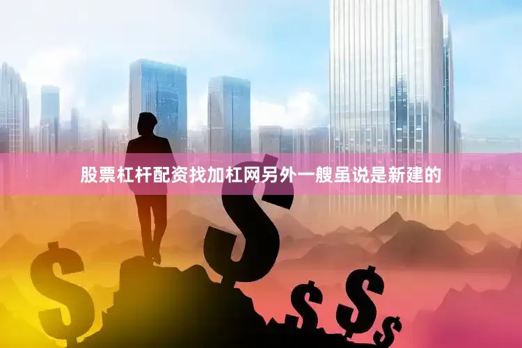 股票杠杆配资找加杠网另外一艘虽说是新建的