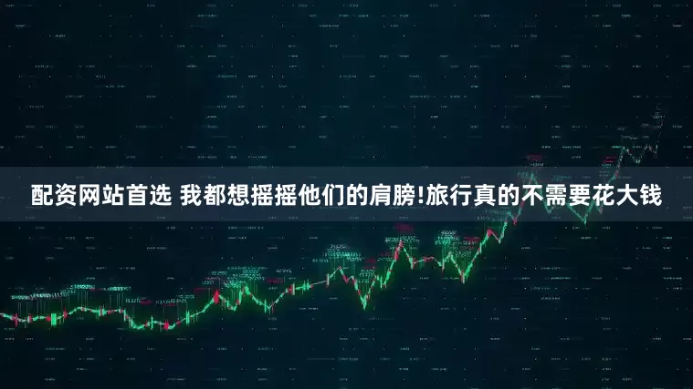 配资网站首选 我都想摇摇他们的肩膀!旅行真的不需要花大钱