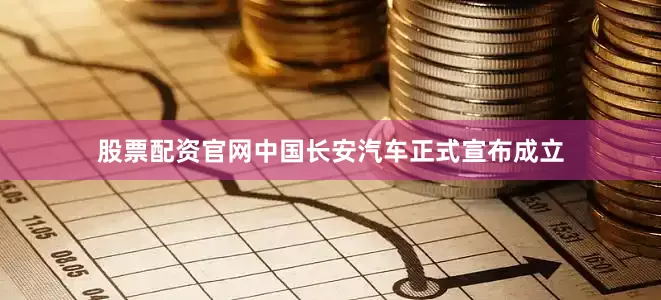 股票配资官网中国长安汽车正式宣布成立