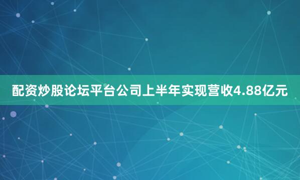 配资炒股论坛平台公司上半年实现营收4.88亿元