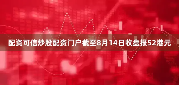 配资可信炒股配资门户截至8月14日收盘报52港元