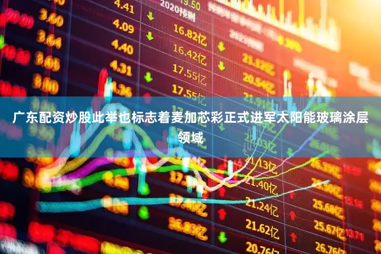 广东配资炒股此举也标志着麦加芯彩正式进军太阳能玻璃涂层领域