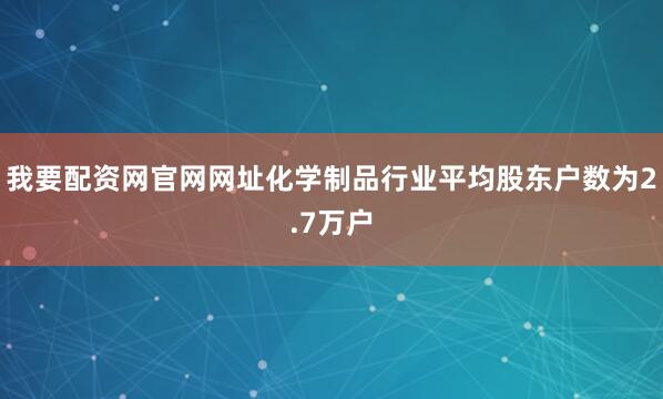 我要配资网官网网址化学制品行业平均股东户数为2.7万户