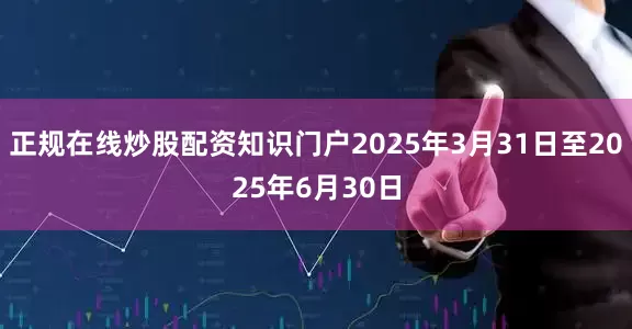 正规在线炒股配资知识门户2025年3月31日至2025年6月30日