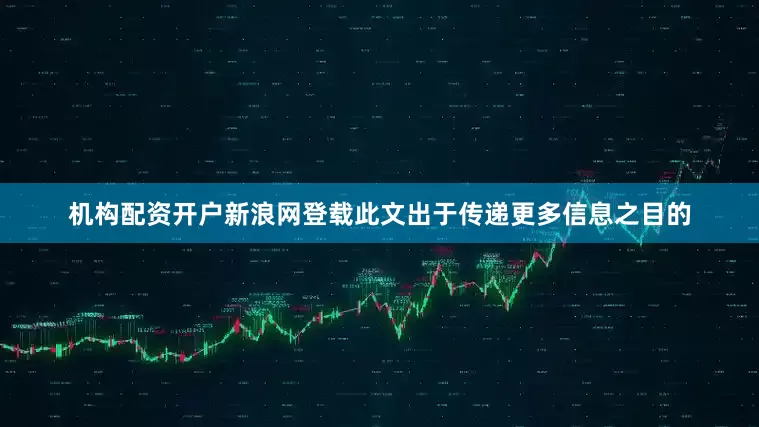机构配资开户新浪网登载此文出于传递更多信息之目的