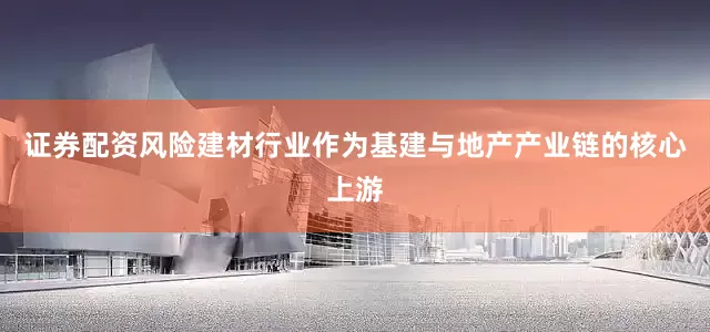证券配资风险建材行业作为基建与地产产业链的核心上游