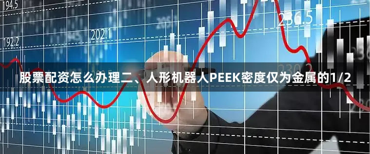 股票配资怎么办理二、人形机器人PEEK密度仅为金属的1/2